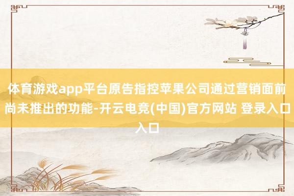 体育游戏app平台原告指控苹果公司通过营销面前尚未推出的功能-开云电竞(中国)官方网站 登录入口