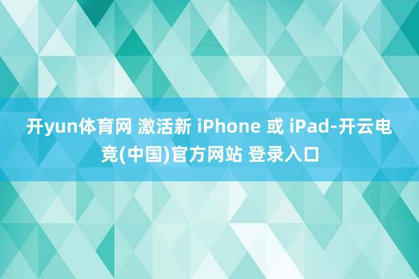 开yun体育网 激活新 iPhone 或 iPad-开云电竞(中国)官方网站 登录入口