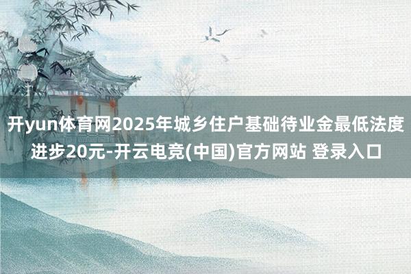 开yun体育网2025年城乡住户基础待业金最低法度进步20元-开云电竞(中国)官方网站 登录入口