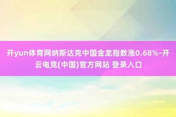 开yun体育网纳斯达克中国金龙指数涨0.68%-开云电竞(中国)官方网站 登录入口
