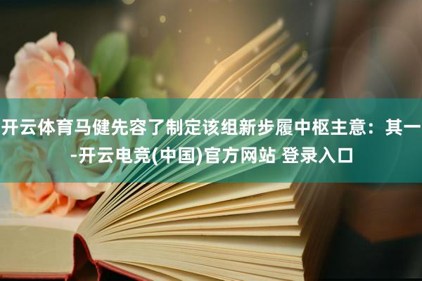 开云体育马健先容了制定该组新步履中枢主意：其一-开云电竞(中国)官方网站 登录入口