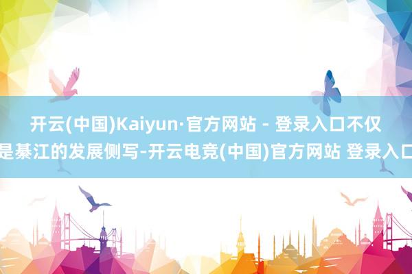 开云(中国)Kaiyun·官方网站 - 登录入口不仅是綦江的发展侧写-开云电竞(中国)官方网站 登录入口