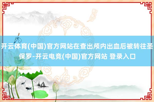 开云体育(中国)官方网站在查出颅内出血后被转往圣保罗-开云电竞(中国)官方网站 登录入口