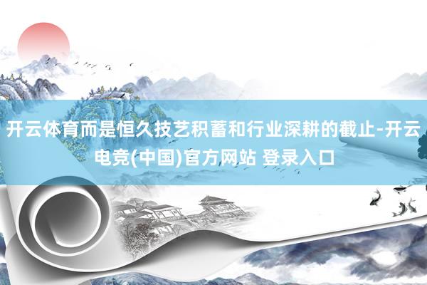 开云体育而是恒久技艺积蓄和行业深耕的截止-开云电竞(中国)官方网站 登录入口