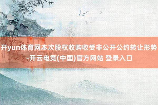 开yun体育网本次股权收购收受非公开公约转让形势-开云电竞(中国)官方网站 登录入口