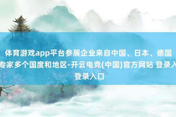 体育游戏app平台参展企业来自中国、日本、德国等专家多个国度和地区-开云电竞(中国)官方网站 登录入口