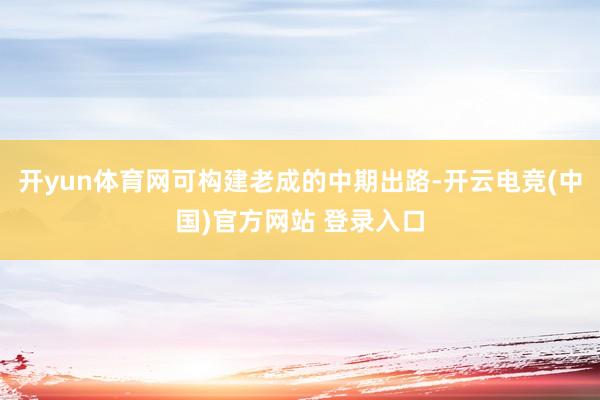 开yun体育网可构建老成的中期出路-开云电竞(中国)官方网站 登录入口