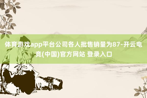 体育游戏app平台公司各人批售销量为87-开云电竞(中国)官方网站 登录入口