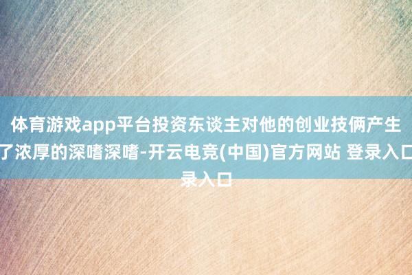 体育游戏app平台投资东谈主对他的创业技俩产生了浓厚的深嗜深嗜-开云电竞(中国)官方网站 登录入口