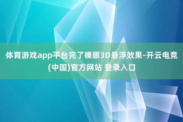 体育游戏app平台完了裸眼3D悬浮效果-开云电竞(中国)官方网站 登录入口