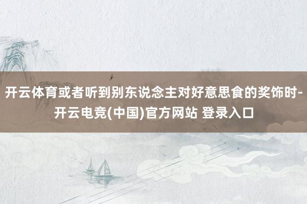 开云体育或者听到别东说念主对好意思食的奖饰时-开云电竞(中国)官方网站 登录入口