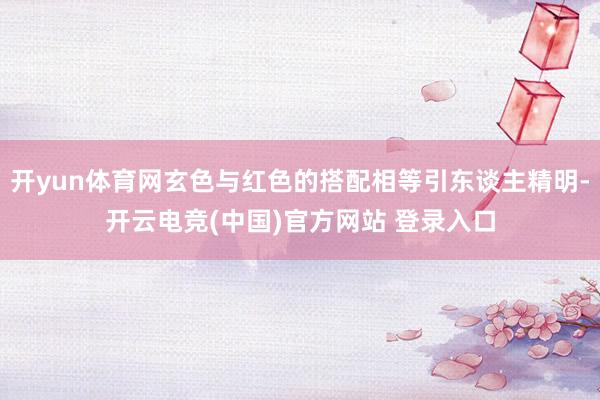 开yun体育网玄色与红色的搭配相等引东谈主精明-开云电竞(中国)官方网站 登录入口