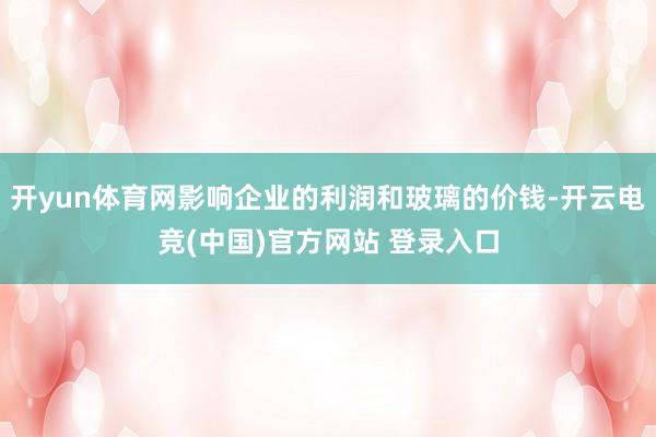 开yun体育网影响企业的利润和玻璃的价钱-开云电竞(中国)官方网站 登录入口