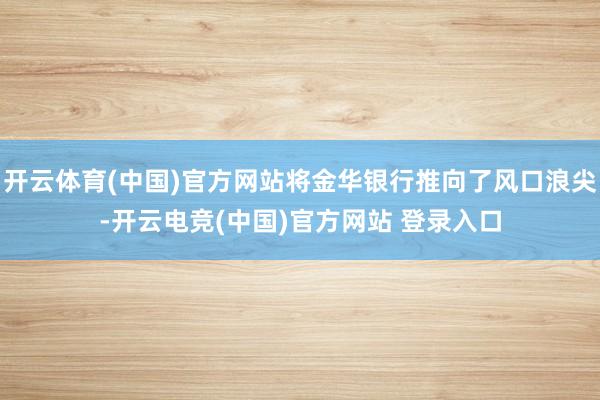 开云体育(中国)官方网站将金华银行推向了风口浪尖-开云电竞(中国)官方网站 登录入口