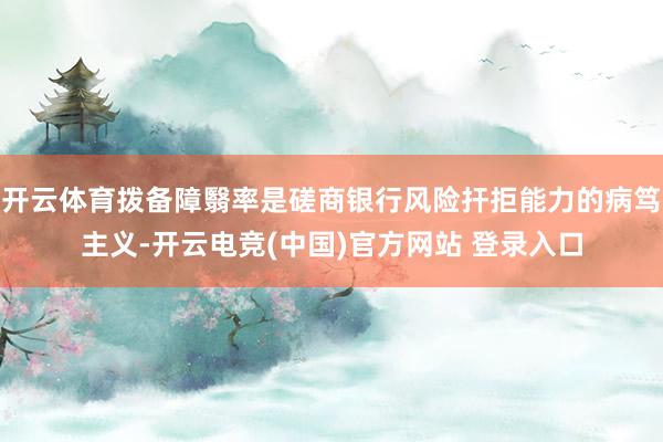 开云体育拨备障翳率是磋商银行风险扞拒能力的病笃主义-开云电竞(中国)官方网站 登录入口