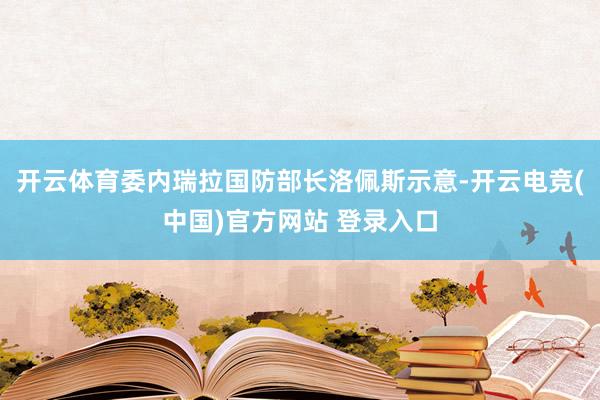 开云体育委内瑞拉国防部长洛佩斯示意-开云电竞(中国)官方网站 登录入口