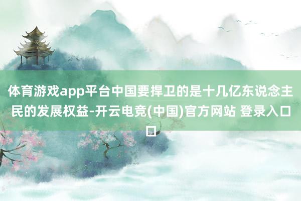 体育游戏app平台中国要捍卫的是十几亿东说念主民的发展权益-开云电竞(中国)官方网站 登录入口