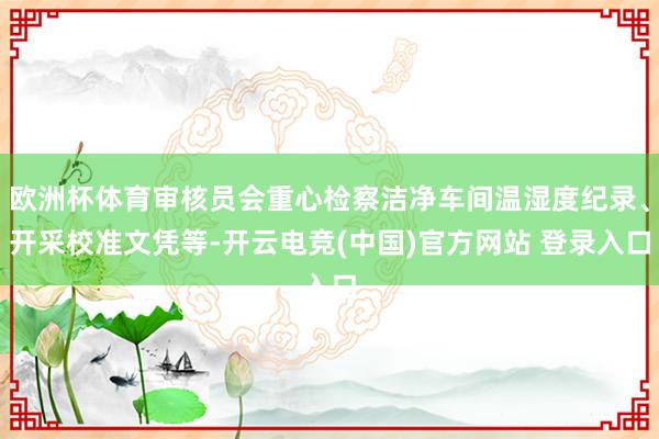 欧洲杯体育审核员会重心检察洁净车间温湿度纪录、开采校准文凭等-开云电竞(中国)官方网站 登录入口