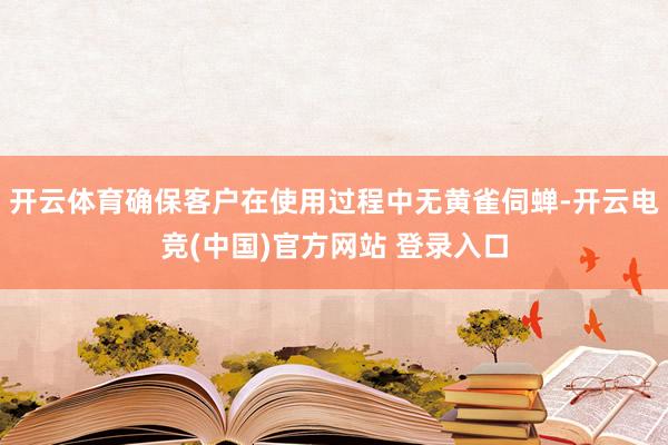 开云体育确保客户在使用过程中无黄雀伺蝉-开云电竞(中国)官方网站 登录入口