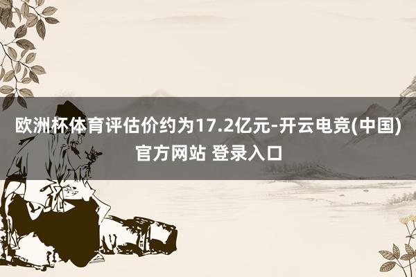 欧洲杯体育评估价约为17.2亿元-开云电竞(中国)官方网站 登录入口