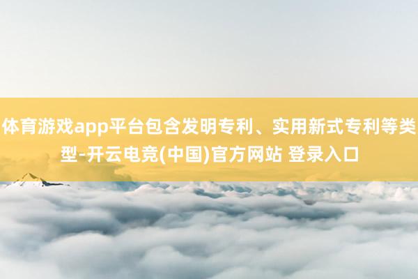 体育游戏app平台包含发明专利、实用新式专利等类型-开云电竞(中国)官方网站 登录入口