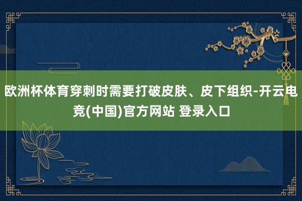 欧洲杯体育穿刺时需要打破皮肤、皮下组织-开云电竞(中国)官方网站 登录入口