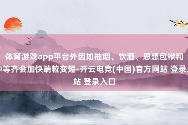 体育游戏app平台外因如抽烟、饮酒、思想包袱和臃肿等齐会加快端粒变短-开云电竞(中国)官方网站 登录入口