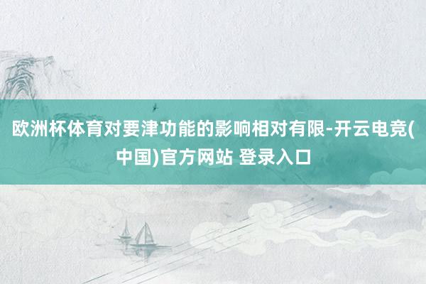 欧洲杯体育对要津功能的影响相对有限-开云电竞(中国)官方网站 登录入口