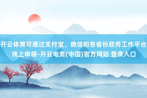 开云体育可通过支付宝、微信和各省份政务工作平台线上申领-开云电竞(中国)官方网站 登录入口
