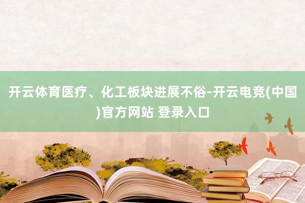 开云体育医疗、化工板块进展不俗-开云电竞(中国)官方网站 登录入口