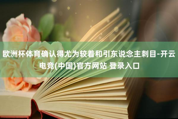 欧洲杯体育确认得尤为较着和引东说念主刺目-开云电竞(中国)官方网站 登录入口
