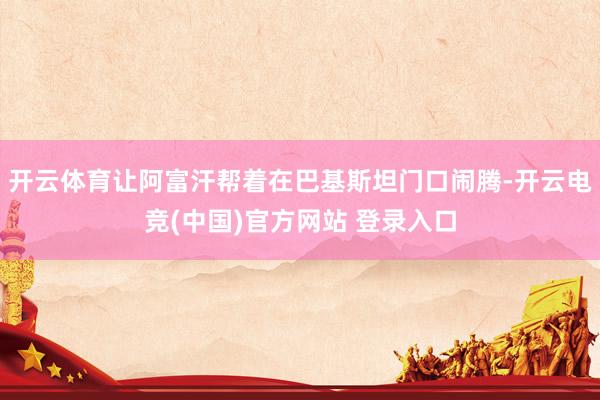 开云体育让阿富汗帮着在巴基斯坦门口闹腾-开云电竞(中国)官方网站 登录入口