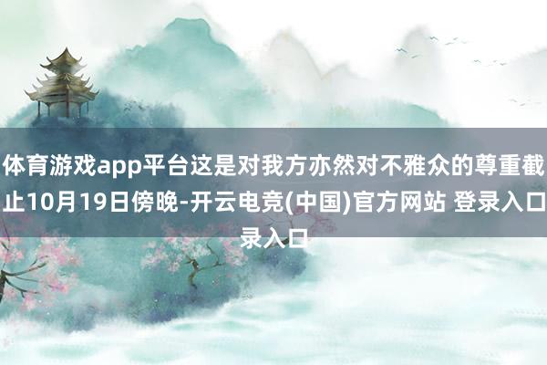 体育游戏app平台这是对我方亦然对不雅众的尊重截止10月19日傍晚-开云电竞(中国)官方网站 登录入口
