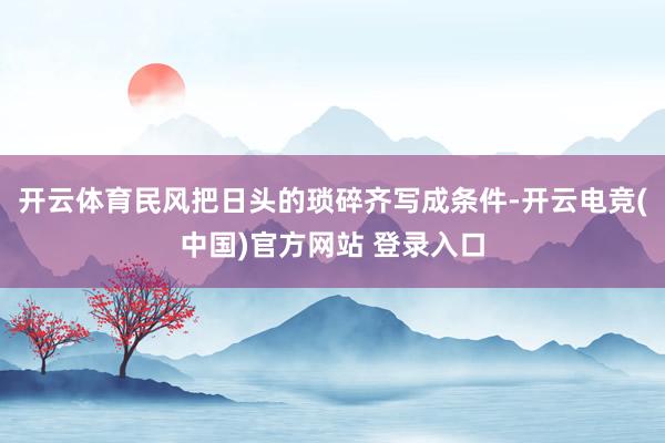开云体育民风把日头的琐碎齐写成条件-开云电竞(中国)官方网站 登录入口