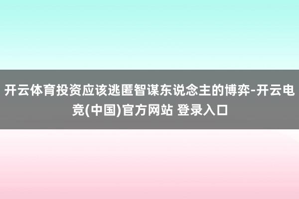 开云体育投资应该逃匿智谋东说念主的博弈-开云电竞(中国)官方网站 登录入口