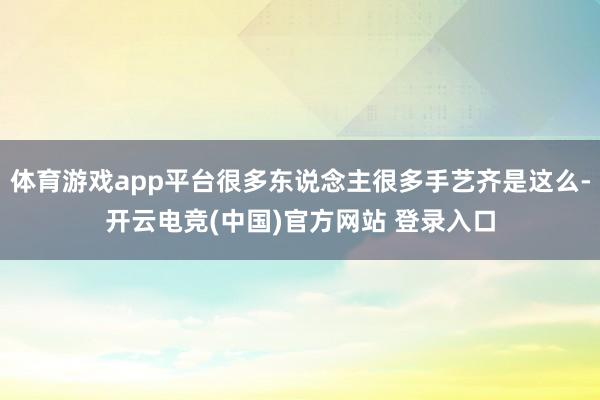体育游戏app平台很多东说念主很多手艺齐是这么-开云电竞(中国)官方网站 登录入口