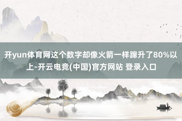 开yun体育网这个数字却像火箭一样蹿升了80%以上-开云电竞(中国)官方网站 登录入口