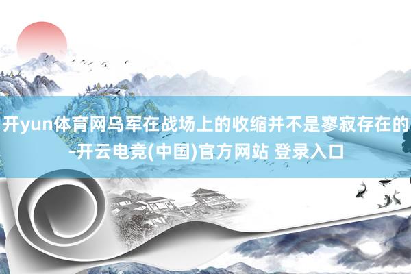 开yun体育网乌军在战场上的收缩并不是寥寂存在的-开云电竞(中国)官方网站 登录入口