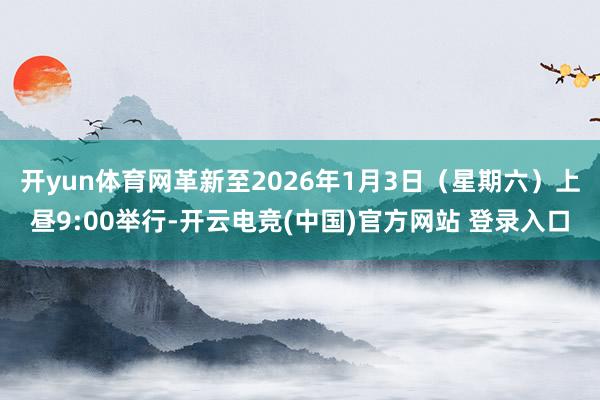 开yun体育网革新至2026年1月3日（星期六）上昼9:00举行-开云电竞(中国)官方网站 登录入口