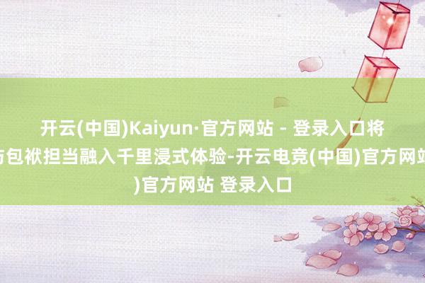 开云(中国)Kaiyun·官方网站 - 登录入口将爱国情愫与包袱担当融入千里浸式体验-开云电竞(中国)官方网站 登录入口