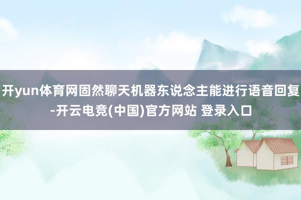 开yun体育网固然聊天机器东说念主能进行语音回复-开云电竞(中国)官方网站 登录入口
