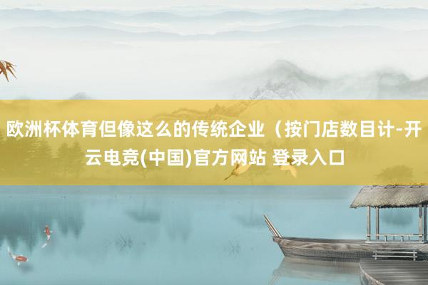 欧洲杯体育但像这么的传统企业（按门店数目计-开云电竞(中国)官方网站 登录入口