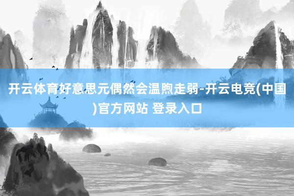 开云体育好意思元偶然会温煦走弱-开云电竞(中国)官方网站 登录入口